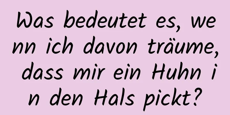 Was bedeutet es, wenn ich davon träume, dass mir ein Huhn in den Hals pickt?