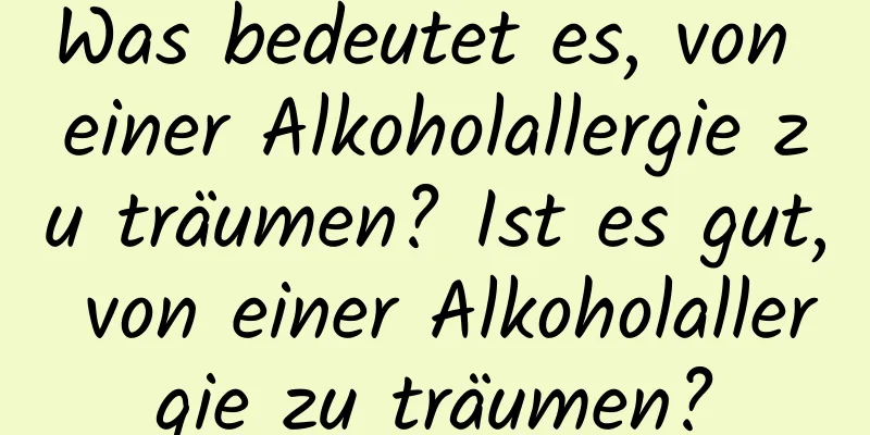 Was bedeutet es, von einer Alkoholallergie zu träumen? Ist es gut, von einer Alkoholallergie zu träumen?