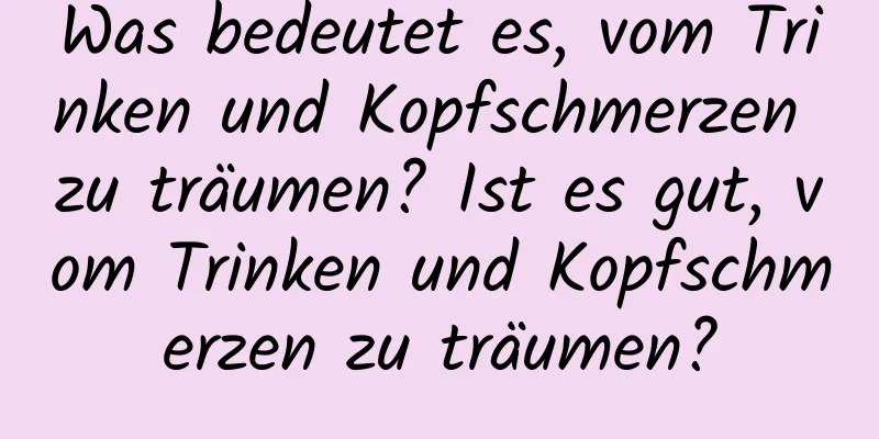 Was bedeutet es, vom Trinken und Kopfschmerzen zu träumen? Ist es gut, vom Trinken und Kopfschmerzen zu träumen?