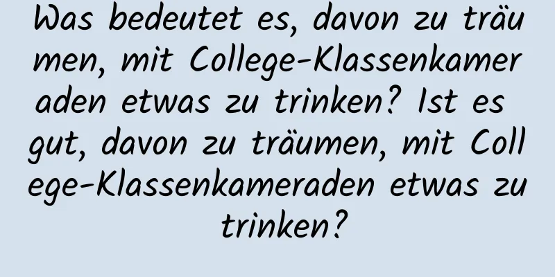 Was bedeutet es, davon zu träumen, mit College-Klassenkameraden etwas zu trinken? Ist es gut, davon zu träumen, mit College-Klassenkameraden etwas zu trinken?