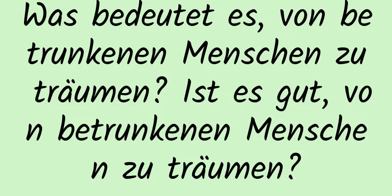 Was bedeutet es, von betrunkenen Menschen zu träumen? Ist es gut, von betrunkenen Menschen zu träumen?