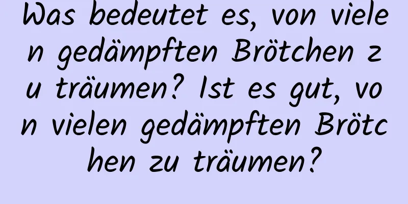 Was bedeutet es, von vielen gedämpften Brötchen zu träumen? Ist es gut, von vielen gedämpften Brötchen zu träumen?