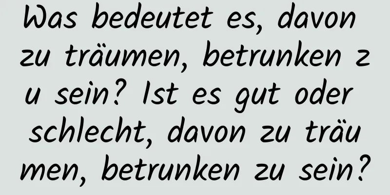 Was bedeutet es, davon zu träumen, betrunken zu sein? Ist es gut oder schlecht, davon zu träumen, betrunken zu sein?