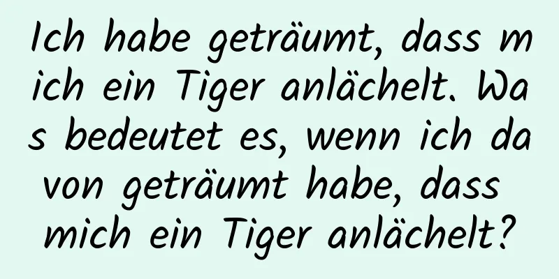 Ich habe geträumt, dass mich ein Tiger anlächelt. Was bedeutet es, wenn ich davon geträumt habe, dass mich ein Tiger anlächelt?