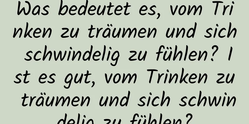 Was bedeutet es, vom Trinken zu träumen und sich schwindelig zu fühlen? Ist es gut, vom Trinken zu träumen und sich schwindelig zu fühlen?