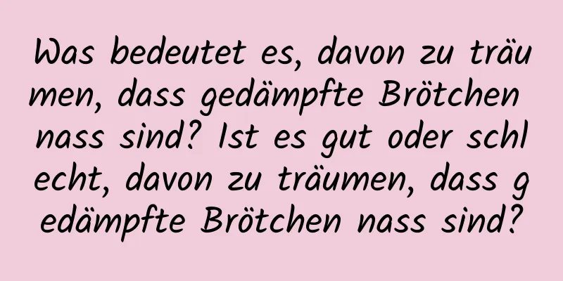 Was bedeutet es, davon zu träumen, dass gedämpfte Brötchen nass sind? Ist es gut oder schlecht, davon zu träumen, dass gedämpfte Brötchen nass sind?