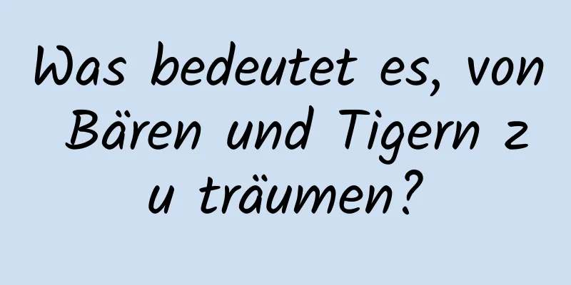 Was bedeutet es, von Bären und Tigern zu träumen?