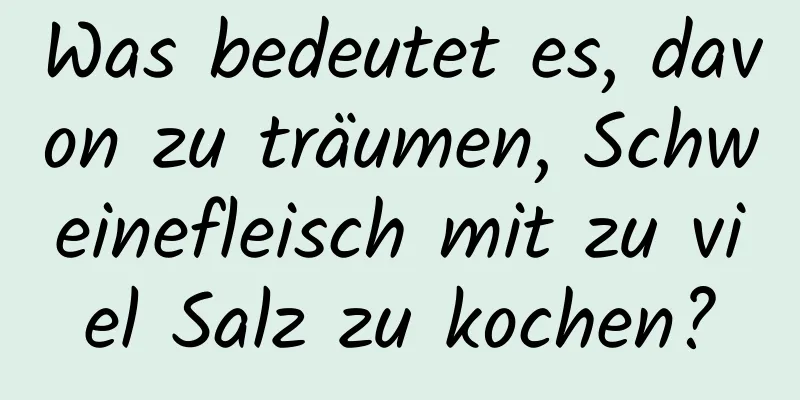 Was bedeutet es, davon zu träumen, Schweinefleisch mit zu viel Salz zu kochen?