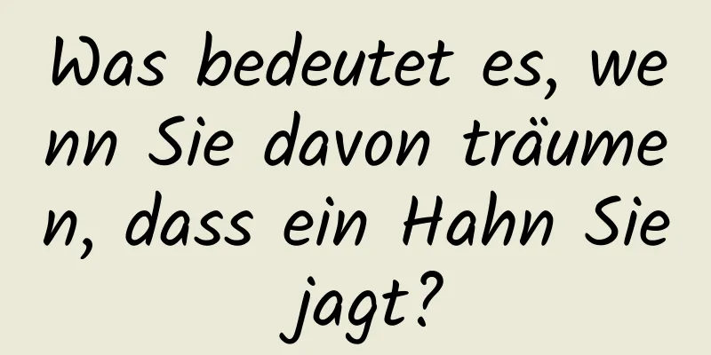 Was bedeutet es, wenn Sie davon träumen, dass ein Hahn Sie jagt?