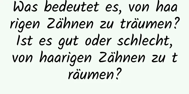 Was bedeutet es, von haarigen Zähnen zu träumen? Ist es gut oder schlecht, von haarigen Zähnen zu träumen?