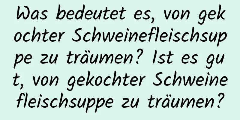 Was bedeutet es, von gekochter Schweinefleischsuppe zu träumen? Ist es gut, von gekochter Schweinefleischsuppe zu träumen?