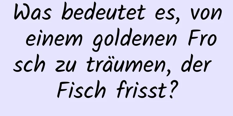 Was bedeutet es, von einem goldenen Frosch zu träumen, der Fisch frisst?