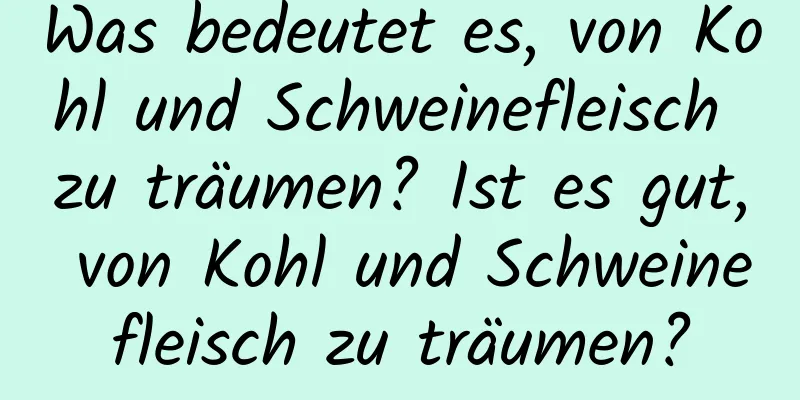 Was bedeutet es, von Kohl und Schweinefleisch zu träumen? Ist es gut, von Kohl und Schweinefleisch zu träumen?