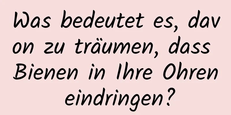 Was bedeutet es, davon zu träumen, dass Bienen in Ihre Ohren eindringen?