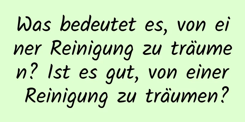 Was bedeutet es, von einer Reinigung zu träumen? Ist es gut, von einer Reinigung zu träumen?