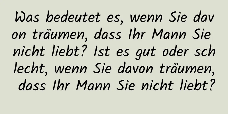 Was bedeutet es, wenn Sie davon träumen, dass Ihr Mann Sie nicht liebt? Ist es gut oder schlecht, wenn Sie davon träumen, dass Ihr Mann Sie nicht liebt?