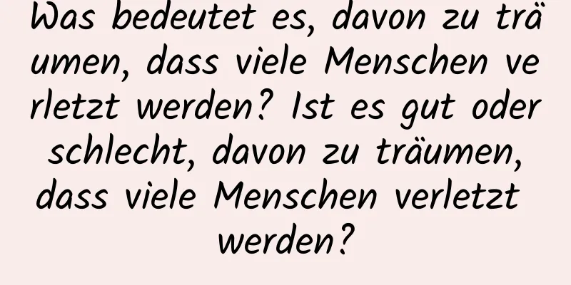 Was bedeutet es, davon zu träumen, dass viele Menschen verletzt werden? Ist es gut oder schlecht, davon zu träumen, dass viele Menschen verletzt werden?