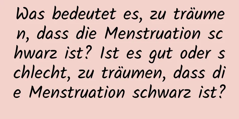 Was bedeutet es, zu träumen, dass die Menstruation schwarz ist? Ist es gut oder schlecht, zu träumen, dass die Menstruation schwarz ist?