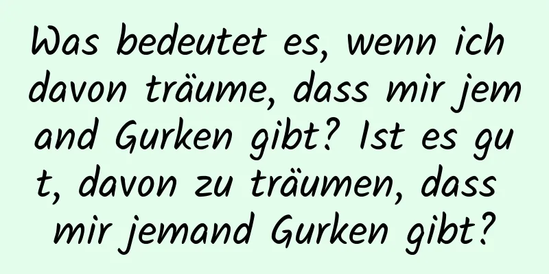 Was bedeutet es, wenn ich davon träume, dass mir jemand Gurken gibt? Ist es gut, davon zu träumen, dass mir jemand Gurken gibt?