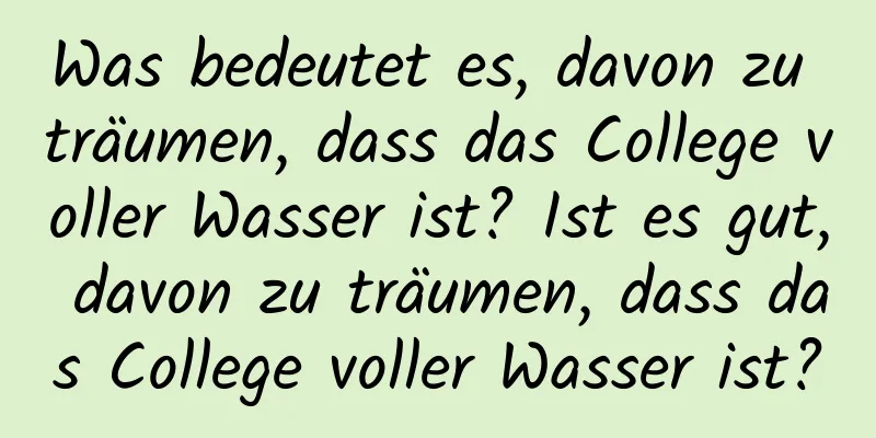 Was bedeutet es, davon zu träumen, dass das College voller Wasser ist? Ist es gut, davon zu träumen, dass das College voller Wasser ist?