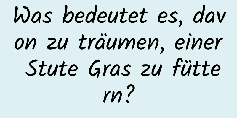 Was bedeutet es, davon zu träumen, einer Stute Gras zu füttern?