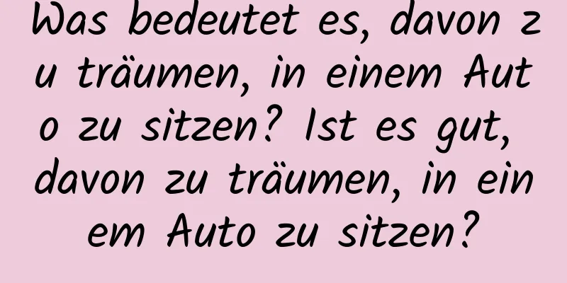 Was bedeutet es, davon zu träumen, in einem Auto zu sitzen? Ist es gut, davon zu träumen, in einem Auto zu sitzen?