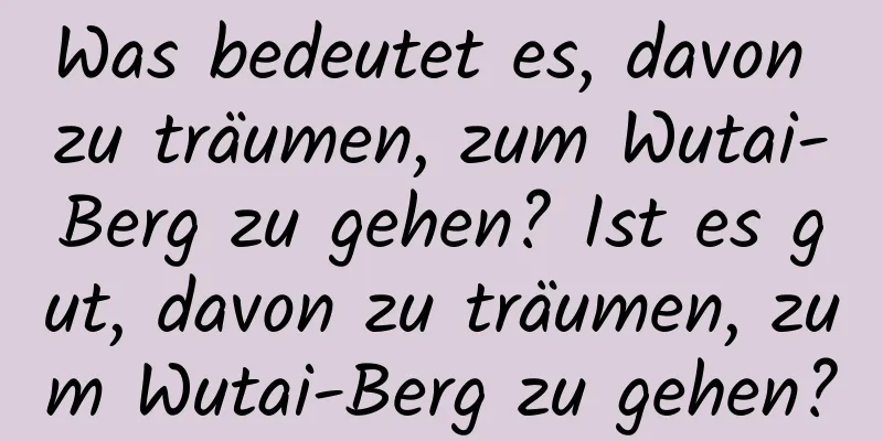 Was bedeutet es, davon zu träumen, zum Wutai-Berg zu gehen? Ist es gut, davon zu träumen, zum Wutai-Berg zu gehen?