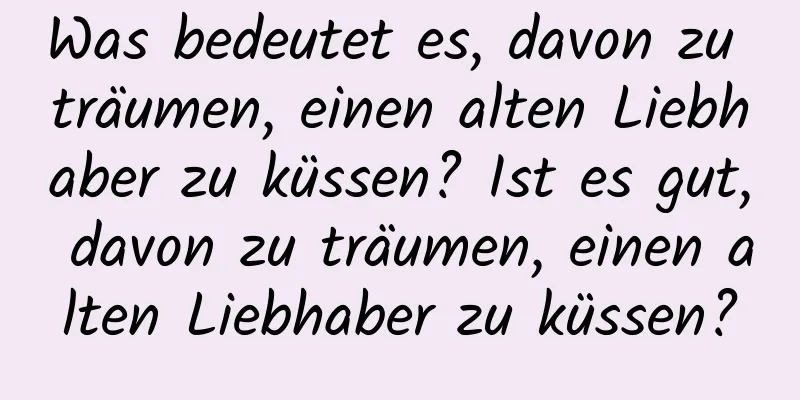 Was bedeutet es, davon zu träumen, einen alten Liebhaber zu küssen? Ist es gut, davon zu träumen, einen alten Liebhaber zu küssen?