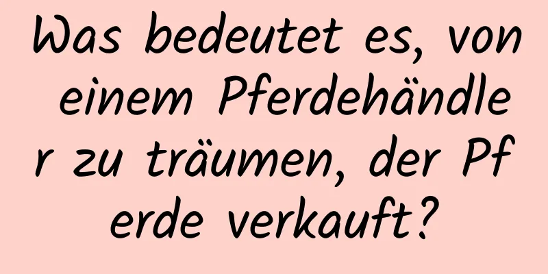 Was bedeutet es, von einem Pferdehändler zu träumen, der Pferde verkauft?