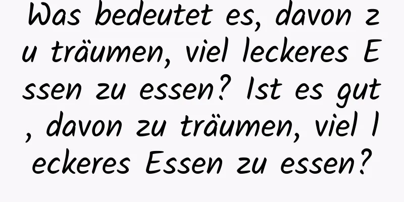 Was bedeutet es, davon zu träumen, viel leckeres Essen zu essen? Ist es gut, davon zu träumen, viel leckeres Essen zu essen?