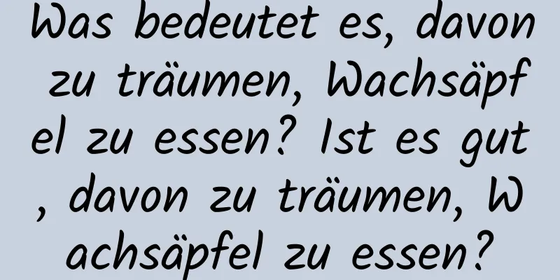 Was bedeutet es, davon zu träumen, Wachsäpfel zu essen? Ist es gut, davon zu träumen, Wachsäpfel zu essen?