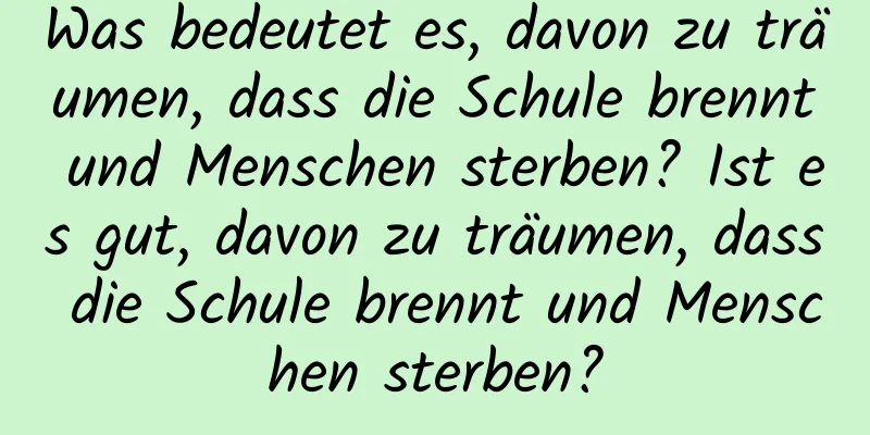 Was bedeutet es, davon zu träumen, dass die Schule brennt und Menschen sterben? Ist es gut, davon zu träumen, dass die Schule brennt und Menschen sterben?