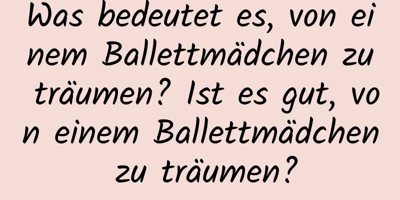 Was bedeutet es, von einem Ballettmädchen zu träumen? Ist es gut, von einem Ballettmädchen zu träumen?