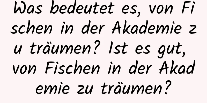 Was bedeutet es, von Fischen in der Akademie zu träumen? Ist es gut, von Fischen in der Akademie zu träumen?