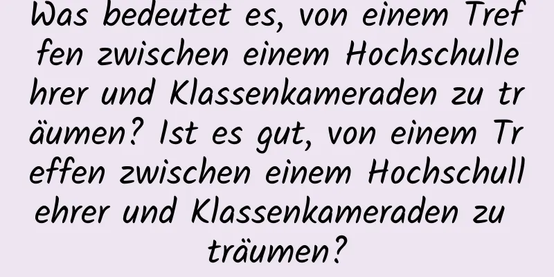 Was bedeutet es, von einem Treffen zwischen einem Hochschullehrer und Klassenkameraden zu träumen? Ist es gut, von einem Treffen zwischen einem Hochschullehrer und Klassenkameraden zu träumen?