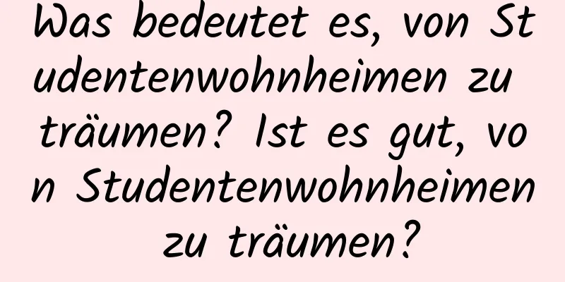 Was bedeutet es, von Studentenwohnheimen zu träumen? Ist es gut, von Studentenwohnheimen zu träumen?