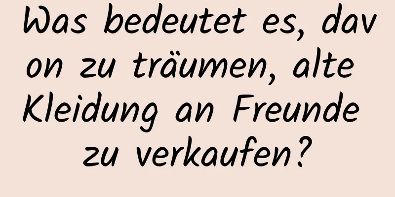 Was bedeutet es, davon zu träumen, alte Kleidung an Freunde zu verkaufen?