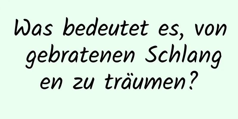 Was bedeutet es, von gebratenen Schlangen zu träumen?