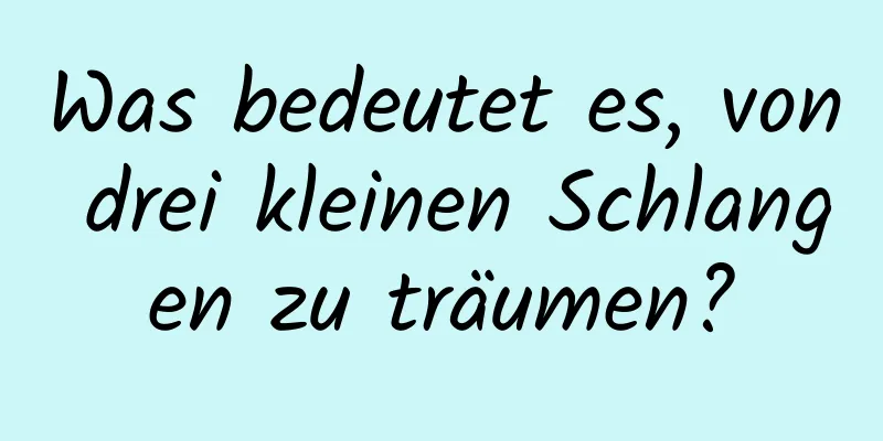 Was bedeutet es, von drei kleinen Schlangen zu träumen?