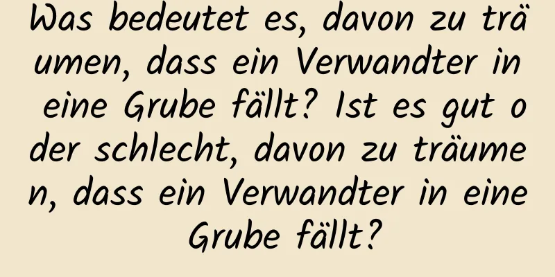 Was bedeutet es, davon zu träumen, dass ein Verwandter in eine Grube fällt? Ist es gut oder schlecht, davon zu träumen, dass ein Verwandter in eine Grube fällt?