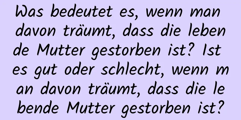 Was bedeutet es, wenn man davon träumt, dass die lebende Mutter gestorben ist? Ist es gut oder schlecht, wenn man davon träumt, dass die lebende Mutter gestorben ist?