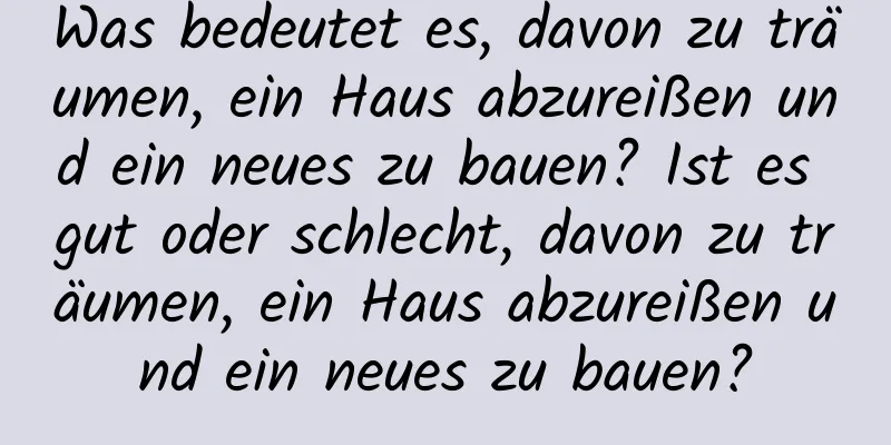 Was bedeutet es, davon zu träumen, ein Haus abzureißen und ein neues zu bauen? Ist es gut oder schlecht, davon zu träumen, ein Haus abzureißen und ein neues zu bauen?