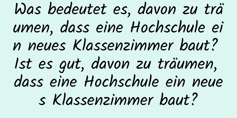 Was bedeutet es, davon zu träumen, dass eine Hochschule ein neues Klassenzimmer baut? Ist es gut, davon zu träumen, dass eine Hochschule ein neues Klassenzimmer baut?