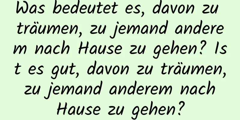 Was bedeutet es, davon zu träumen, zu jemand anderem nach Hause zu gehen? Ist es gut, davon zu träumen, zu jemand anderem nach Hause zu gehen?