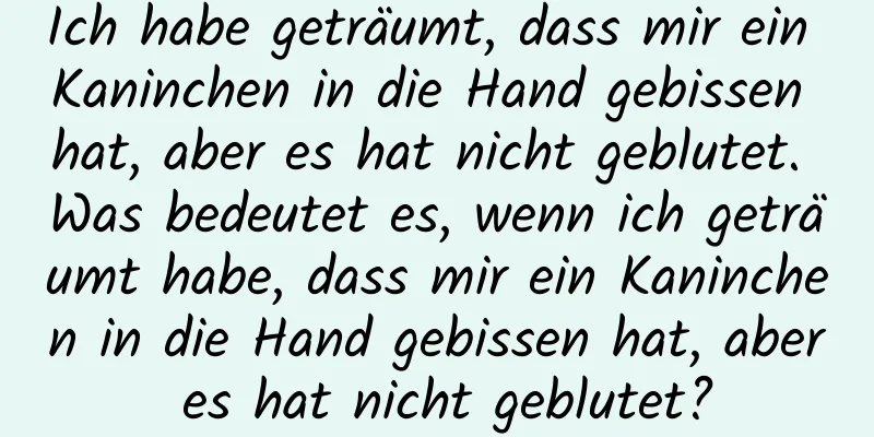 Ich habe geträumt, dass mir ein Kaninchen in die Hand gebissen hat, aber es hat nicht geblutet. Was bedeutet es, wenn ich geträumt habe, dass mir ein Kaninchen in die Hand gebissen hat, aber es hat nicht geblutet?