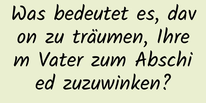 Was bedeutet es, davon zu träumen, Ihrem Vater zum Abschied zuzuwinken?