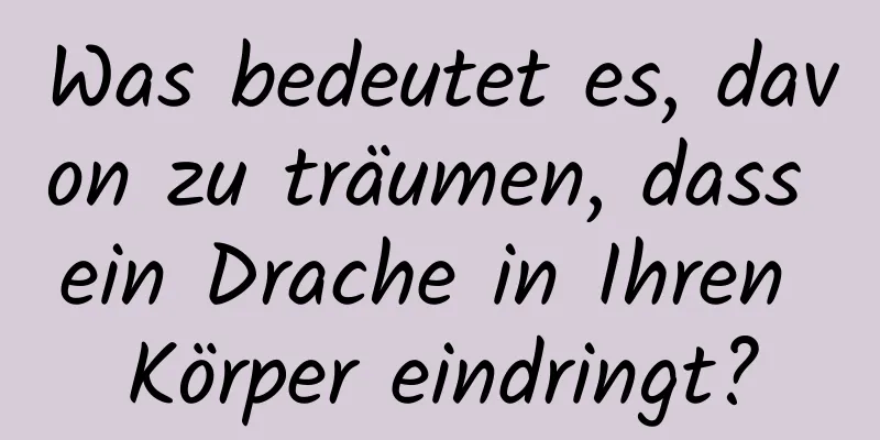 Was bedeutet es, davon zu träumen, dass ein Drache in Ihren Körper eindringt?