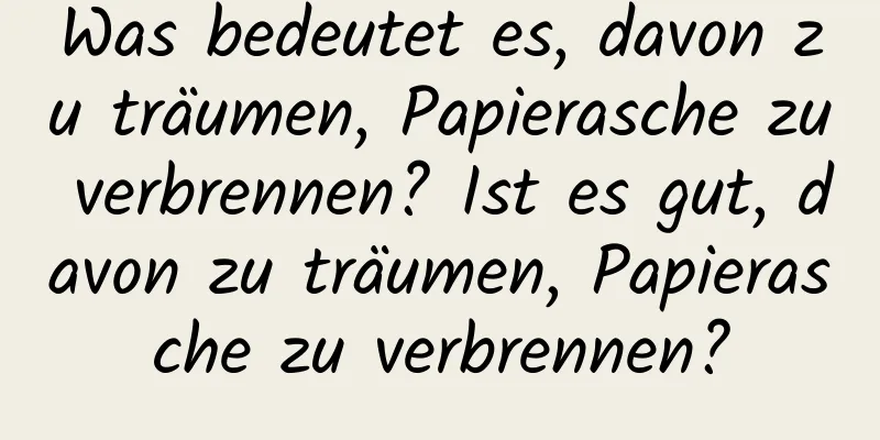 Was bedeutet es, davon zu träumen, Papierasche zu verbrennen? Ist es gut, davon zu träumen, Papierasche zu verbrennen?