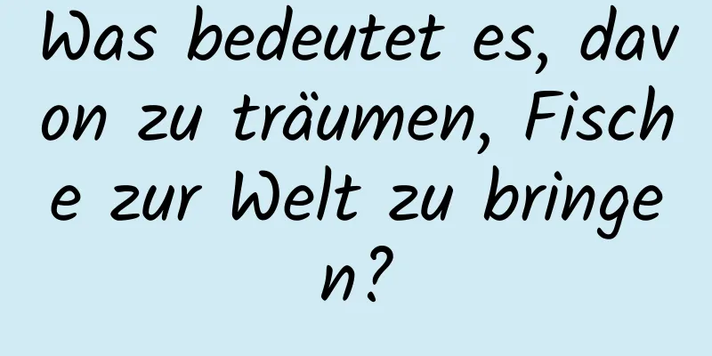 Was bedeutet es, davon zu träumen, Fische zur Welt zu bringen?