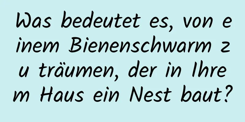 Was bedeutet es, von einem Bienenschwarm zu träumen, der in Ihrem Haus ein Nest baut?